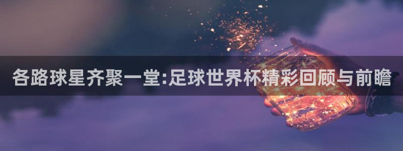 世界杯附加赛赛程表：各路球星齐聚一堂:足球世界杯精彩回顾与前瞻