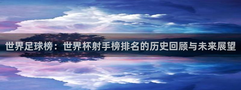 中国 世界杯：世界足球榜：世界杯射手榜排名的历史回顾与未来展望
