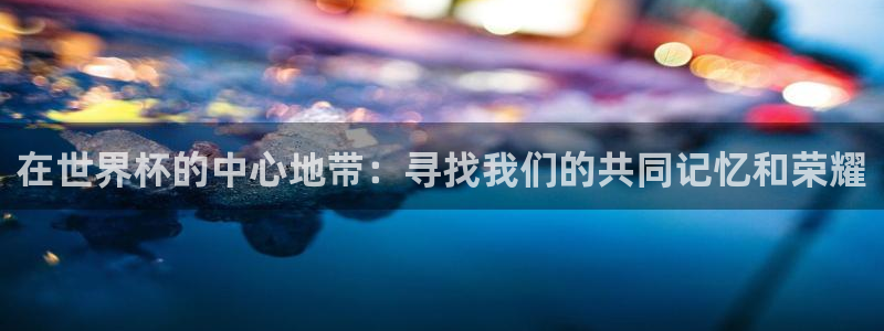 联赛杯直播：在世界杯的中心地带：寻找我们的共同记忆和荣耀