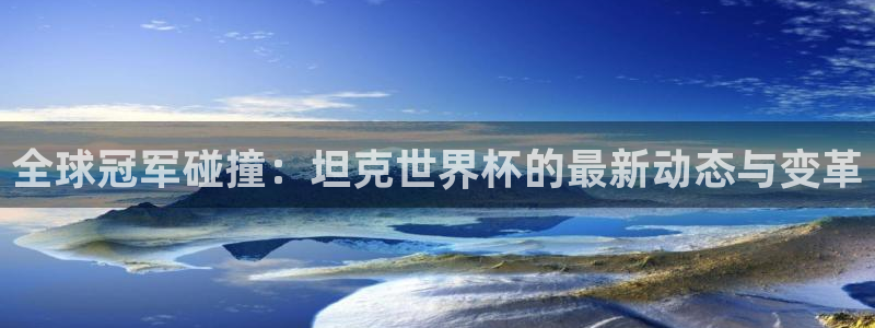 世界杯欧洲区预选赛赛程：全球冠军碰撞：坦克世界杯的最新动态与变革